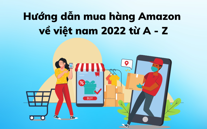 Hướng dẫn mua hàng Amazon về việt nam 2022 từ A – Z